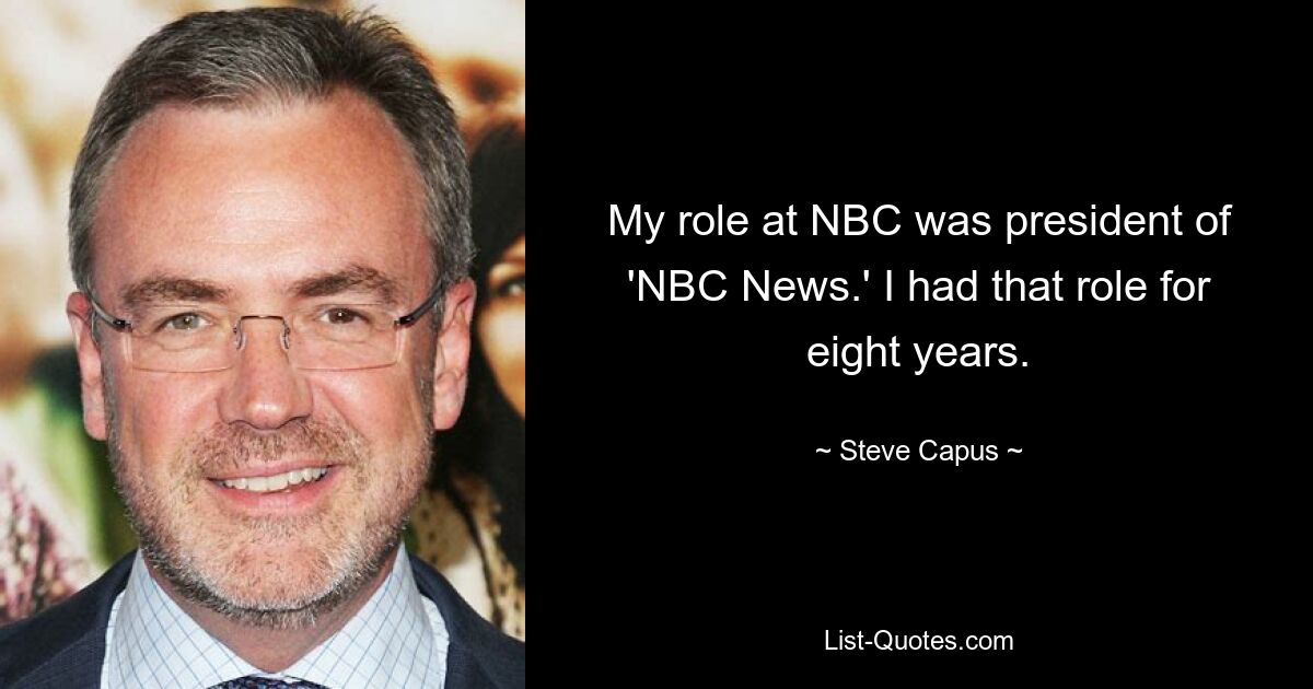 My role at NBC was president of 'NBC News.' I had that role for eight years. — © Steve Capus