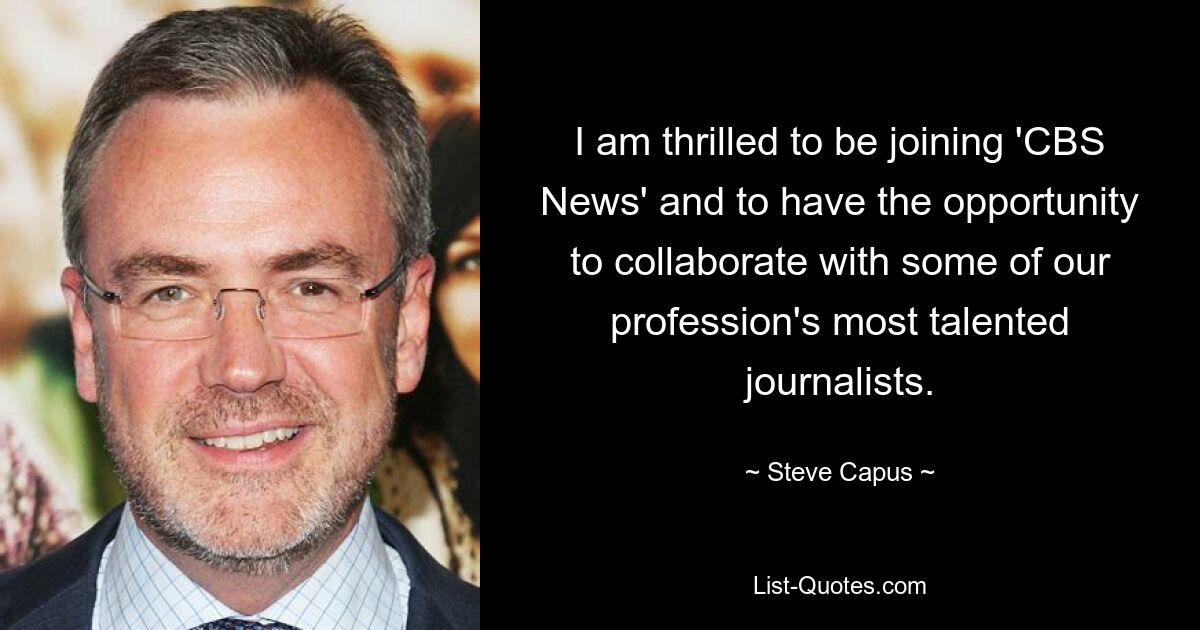 I am thrilled to be joining 'CBS News' and to have the opportunity to collaborate with some of our profession's most talented journalists. — © Steve Capus