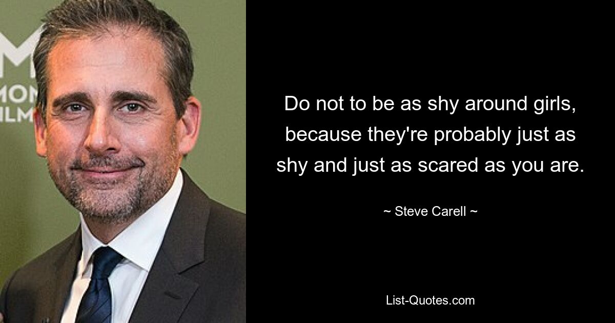 Do not to be as shy around girls, because they're probably just as shy and just as scared as you are. — © Steve Carell