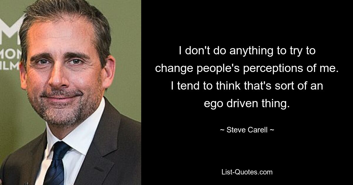 I don't do anything to try to change people's perceptions of me. I tend to think that's sort of an ego driven thing. — © Steve Carell