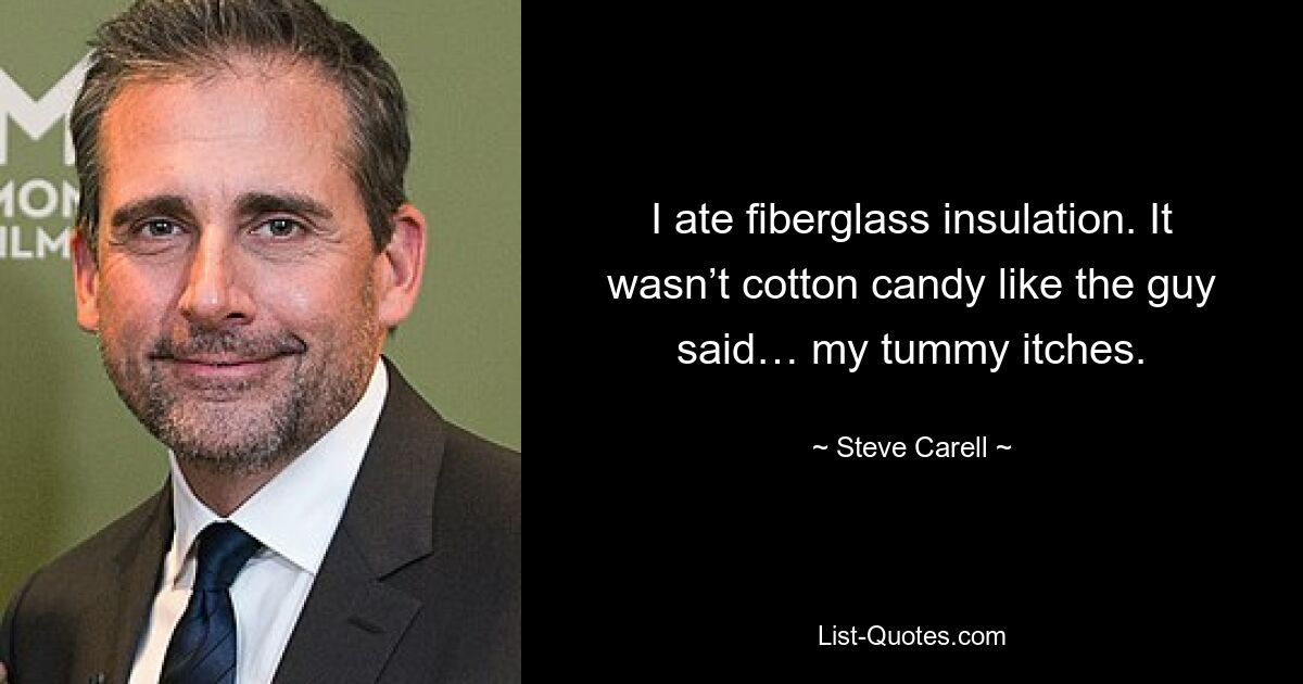 I ate fiberglass insulation. It wasn’t cotton candy like the guy said… my tummy itches. — © Steve Carell