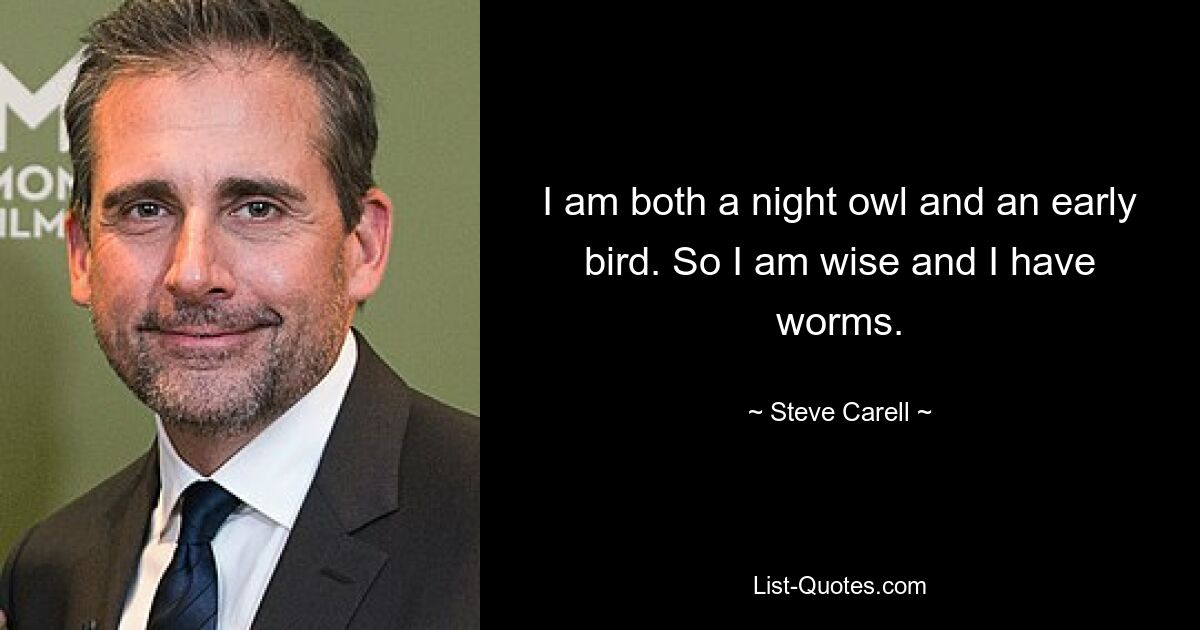 I am both a night owl and an early bird. So I am wise and I have worms. — © Steve Carell