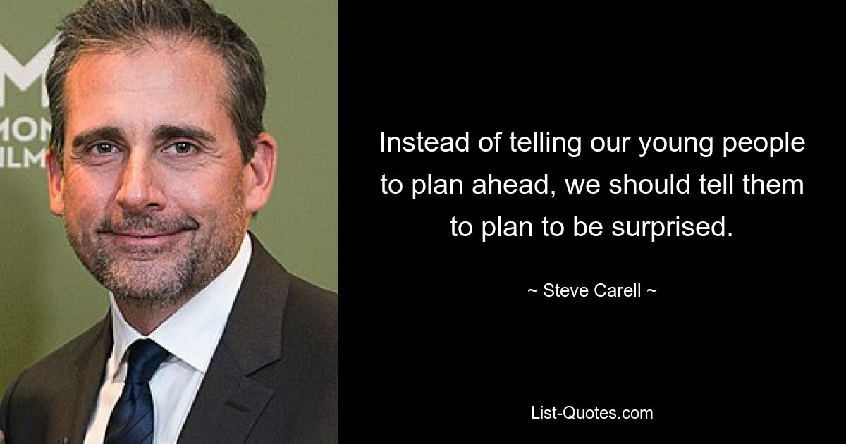 Instead of telling our young people to plan ahead, we should tell them to plan to be surprised. — © Steve Carell