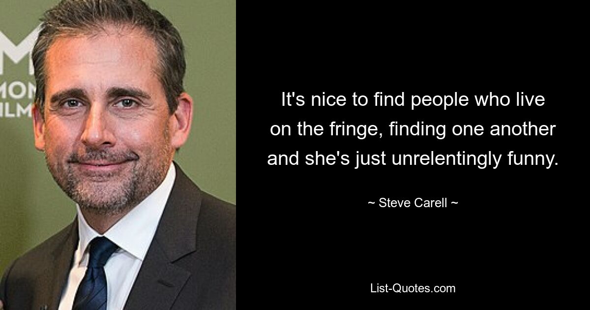 It's nice to find people who live on the fringe, finding one another and she's just unrelentingly funny. — © Steve Carell