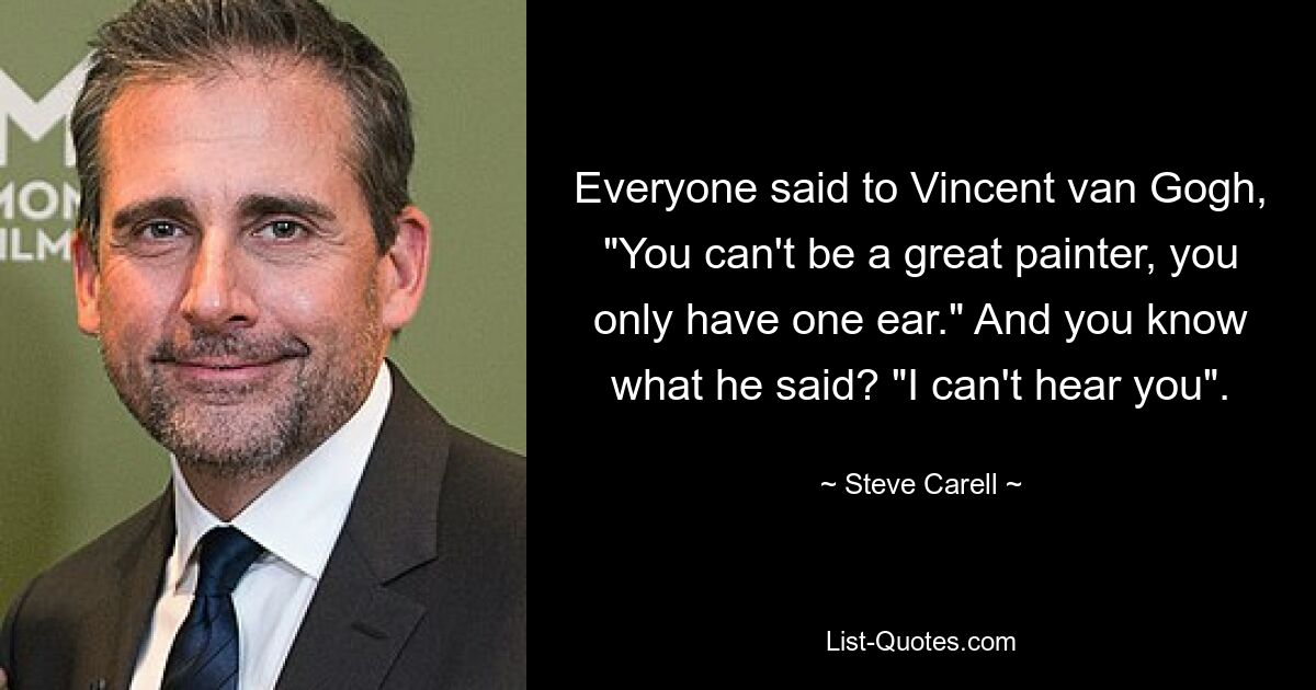 Everyone said to Vincent van Gogh, "You can't be a great painter, you only have one ear." And you know what he said? "I can't hear you". — © Steve Carell