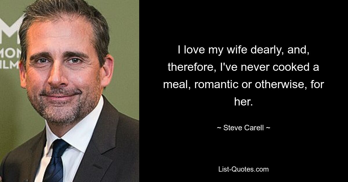 I love my wife dearly, and, therefore, I've never cooked a meal, romantic or otherwise, for her. — © Steve Carell