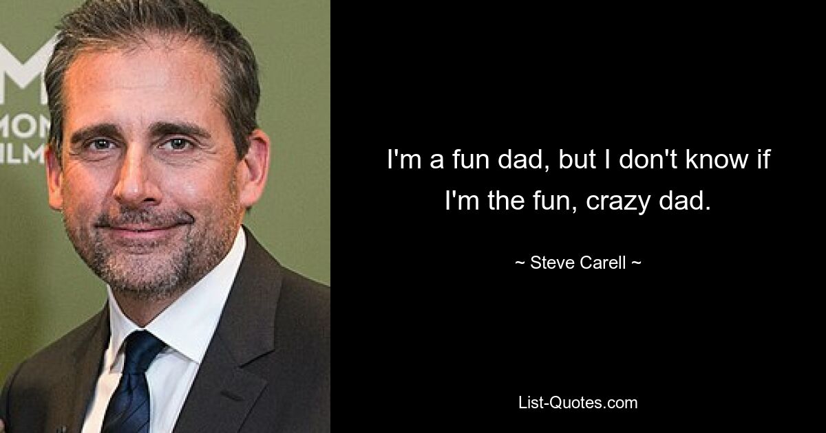 I'm a fun dad, but I don't know if I'm the fun, crazy dad. — © Steve Carell