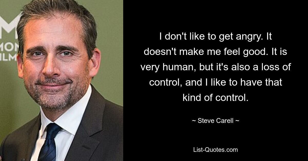 I don't like to get angry. It doesn't make me feel good. It is very human, but it's also a loss of control, and I like to have that kind of control. — © Steve Carell