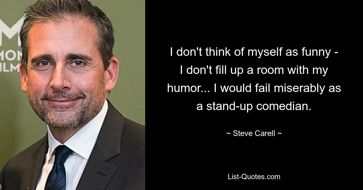 I don't think of myself as funny - I don't fill up a room with my humor... I would fail miserably as a stand-up comedian. — © Steve Carell