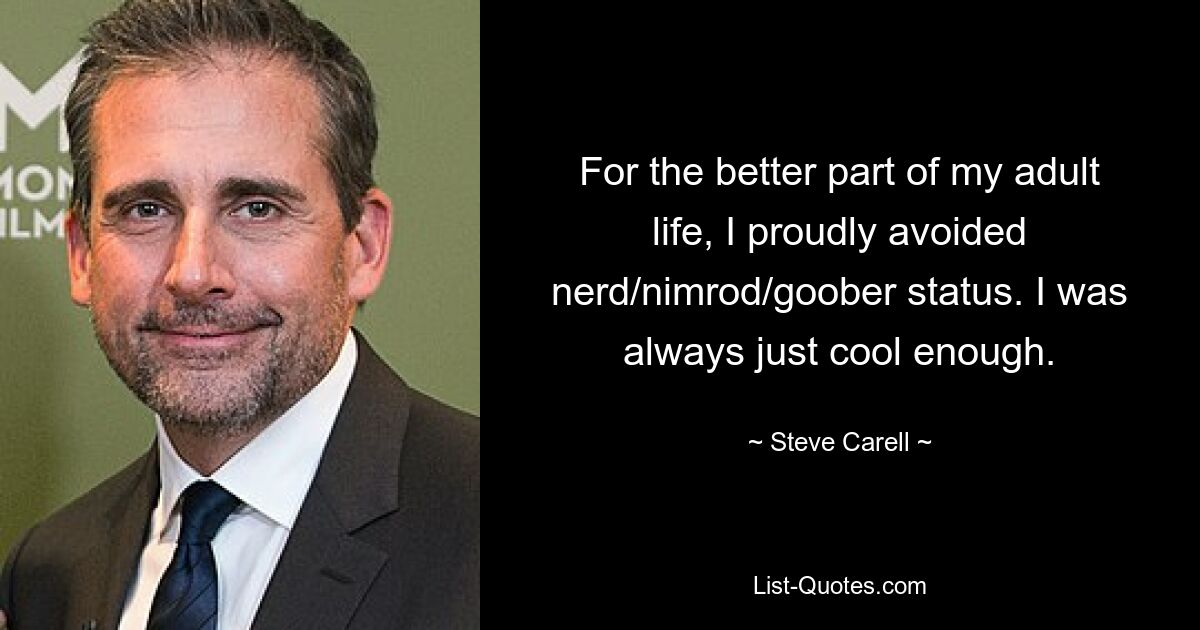 For the better part of my adult life, I proudly avoided nerd/nimrod/goober status. I was always just cool enough. — © Steve Carell