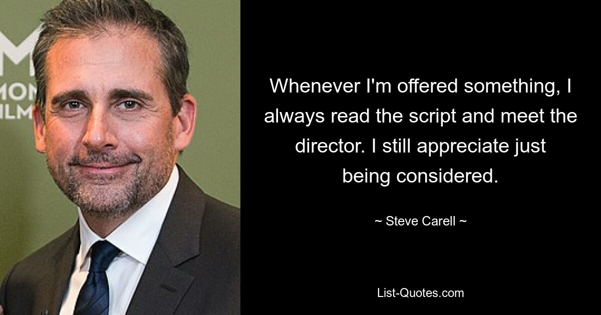 Whenever I'm offered something, I always read the script and meet the director. I still appreciate just being considered. — © Steve Carell