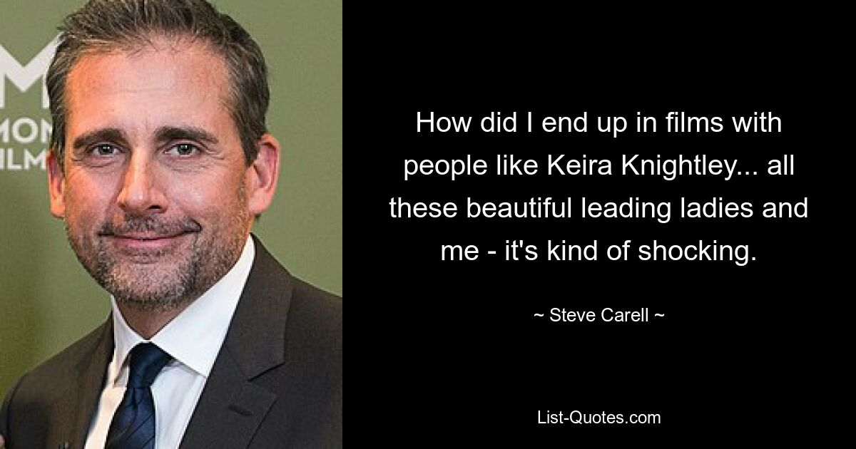 How did I end up in films with people like Keira Knightley... all these beautiful leading ladies and me - it's kind of shocking. — © Steve Carell