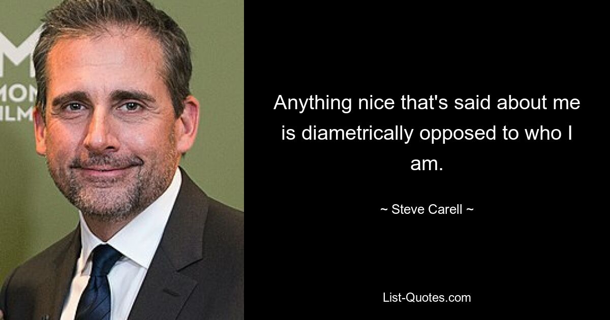 Anything nice that's said about me is diametrically opposed to who I am. — © Steve Carell