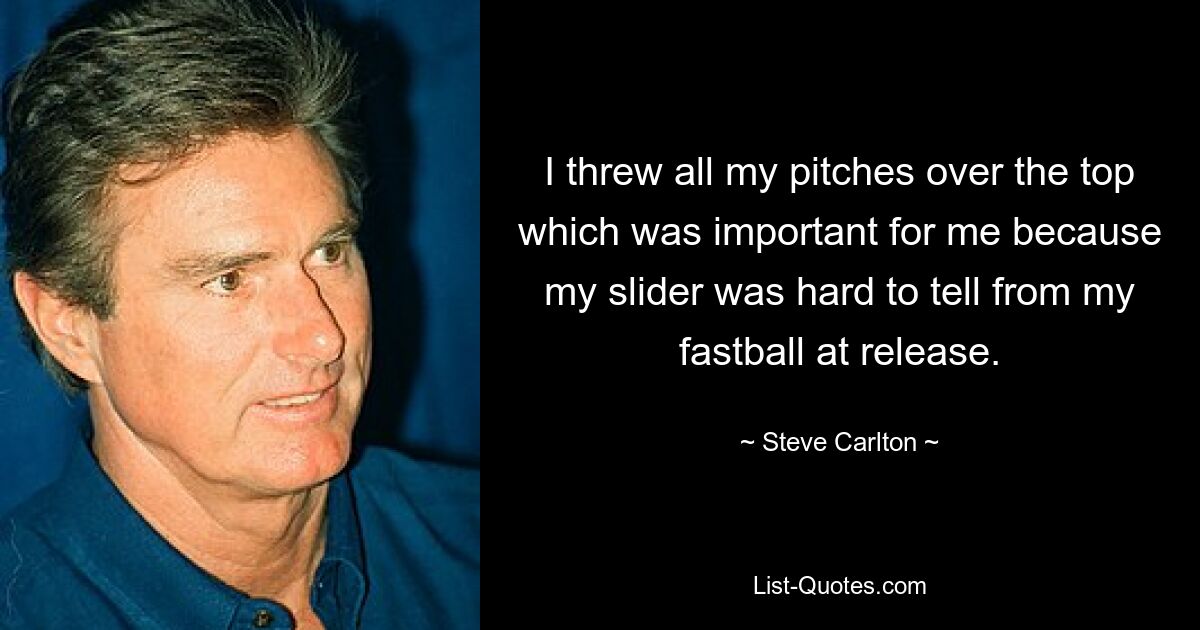 I threw all my pitches over the top which was important for me because my slider was hard to tell from my fastball at release. — © Steve Carlton