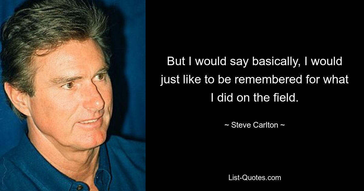 But I would say basically, I would just like to be remembered for what I did on the field. — © Steve Carlton