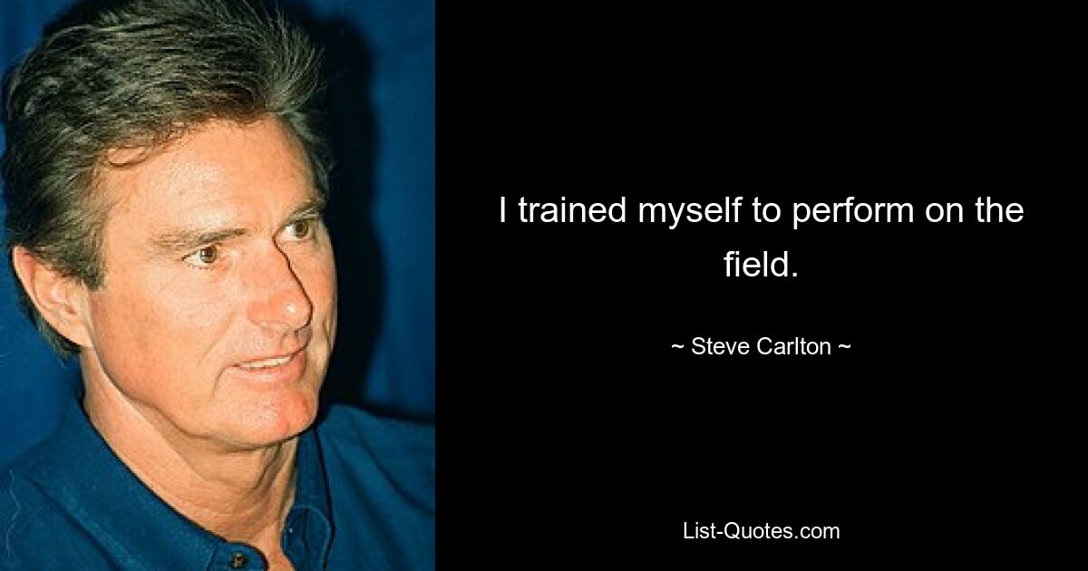 I trained myself to perform on the field. — © Steve Carlton