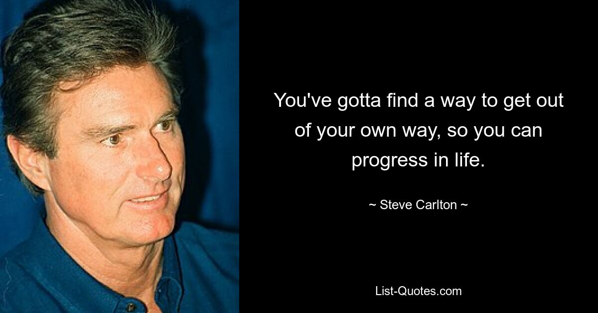 You've gotta find a way to get out of your own way, so you can progress in life. — © Steve Carlton