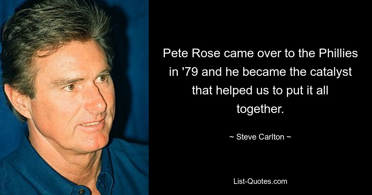 Pete Rose came over to the Phillies in '79 and he became the catalyst that helped us to put it all together. — © Steve Carlton