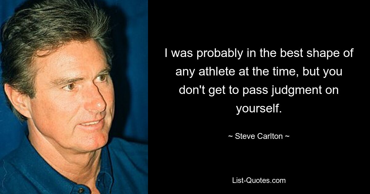 I was probably in the best shape of any athlete at the time, but you don't get to pass judgment on yourself. — © Steve Carlton