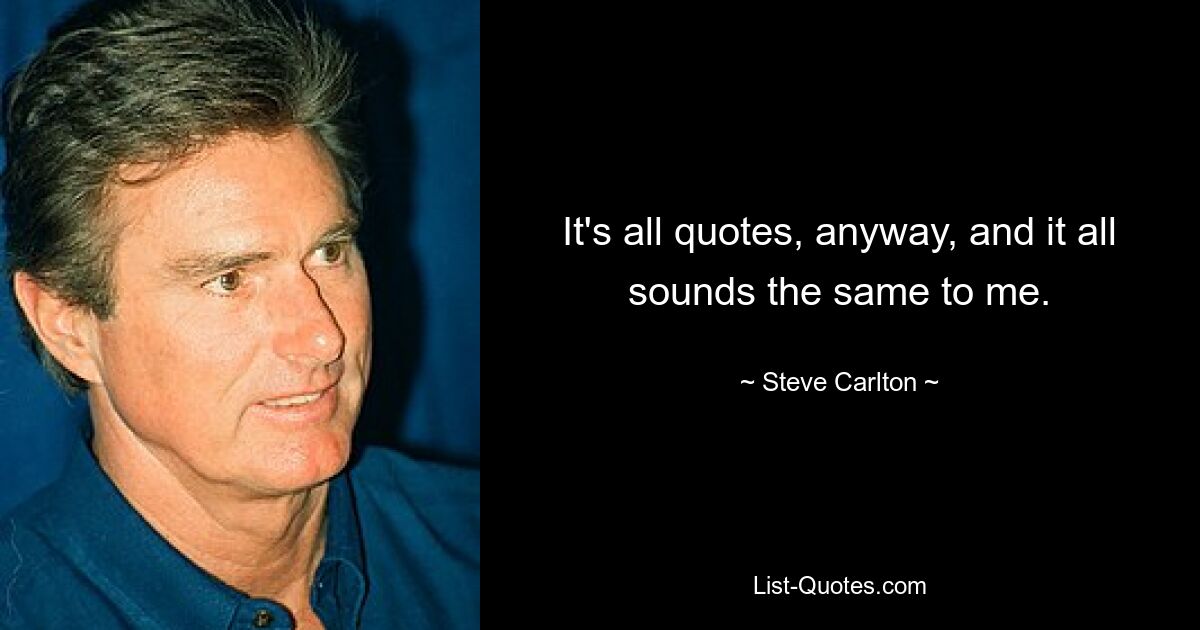 It's all quotes, anyway, and it all sounds the same to me. — © Steve Carlton