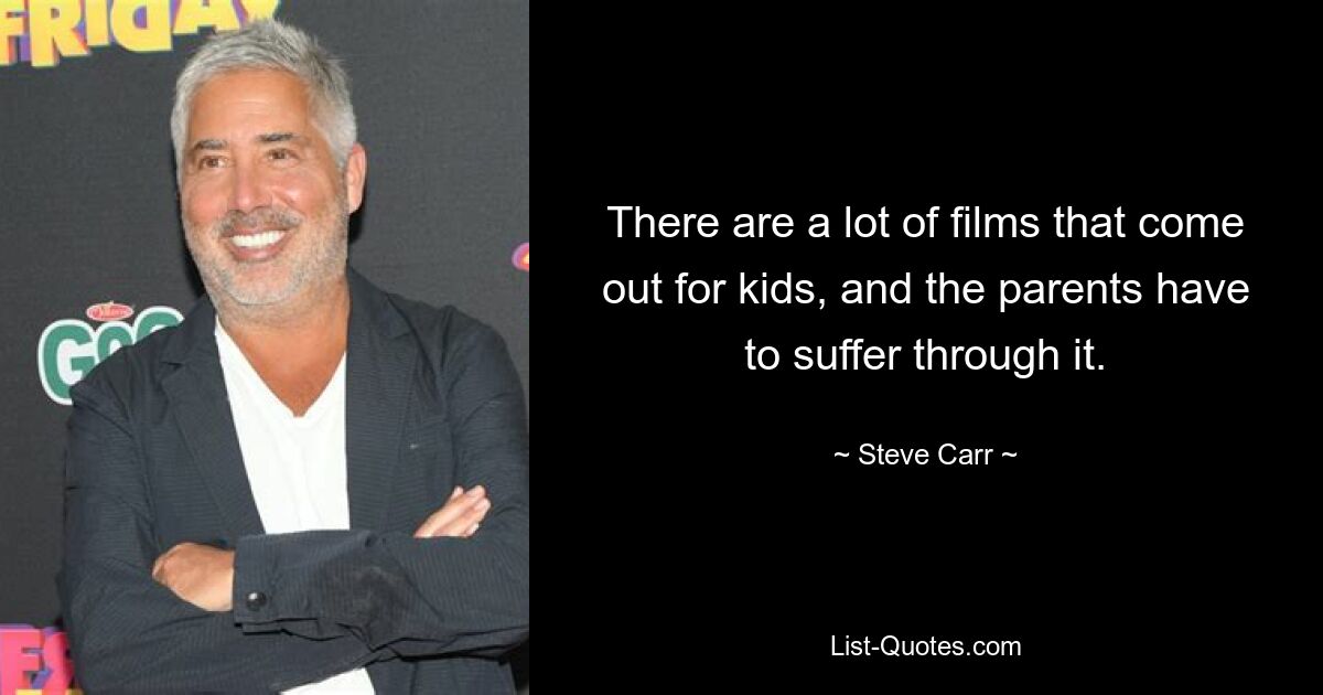 There are a lot of films that come out for kids, and the parents have to suffer through it. — © Steve Carr