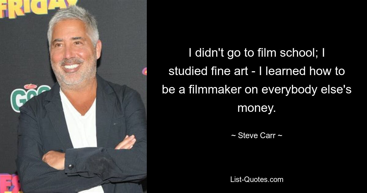 I didn't go to film school; I studied fine art - I learned how to be a filmmaker on everybody else's money. — © Steve Carr