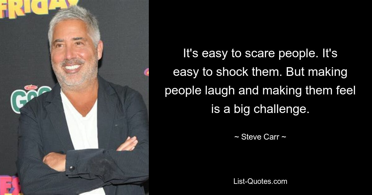 It's easy to scare people. It's easy to shock them. But making people laugh and making them feel is a big challenge. — © Steve Carr