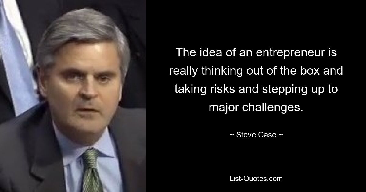 The idea of an entrepreneur is really thinking out of the box and taking risks and stepping up to major challenges. — © Steve Case