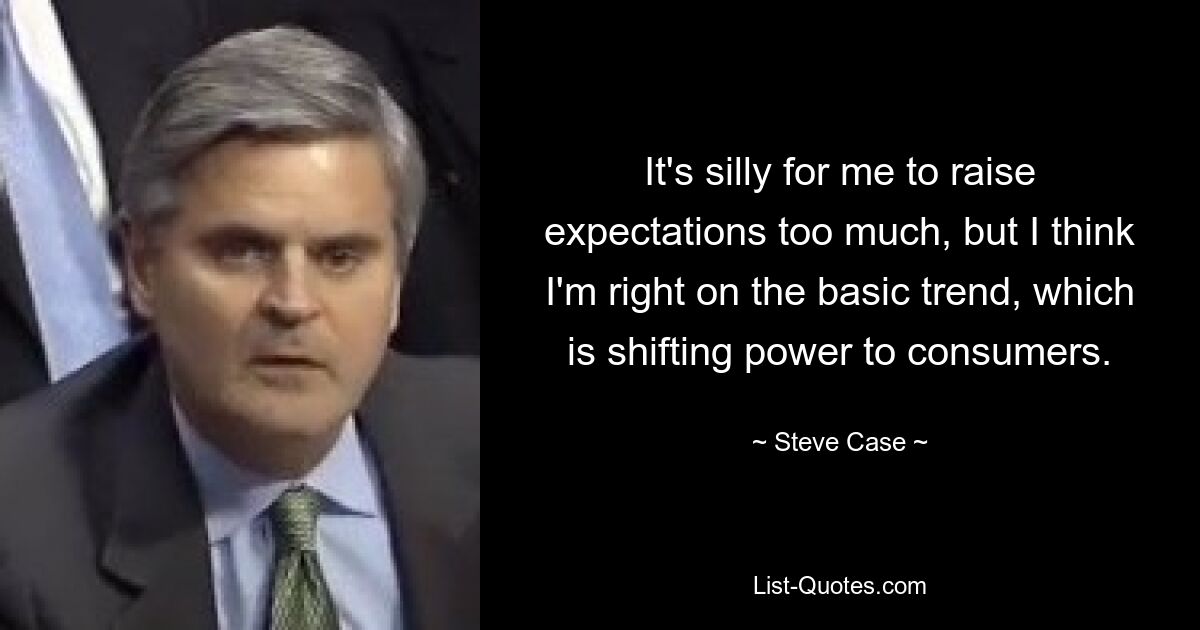 It's silly for me to raise expectations too much, but I think I'm right on the basic trend, which is shifting power to consumers. — © Steve Case