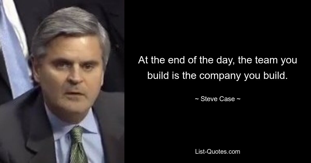 At the end of the day, the team you build is the company you build. — © Steve Case