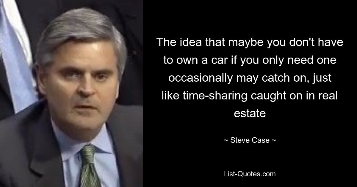 The idea that maybe you don't have to own a car if you only need one occasionally may catch on, just like time-sharing caught on in real estate — © Steve Case