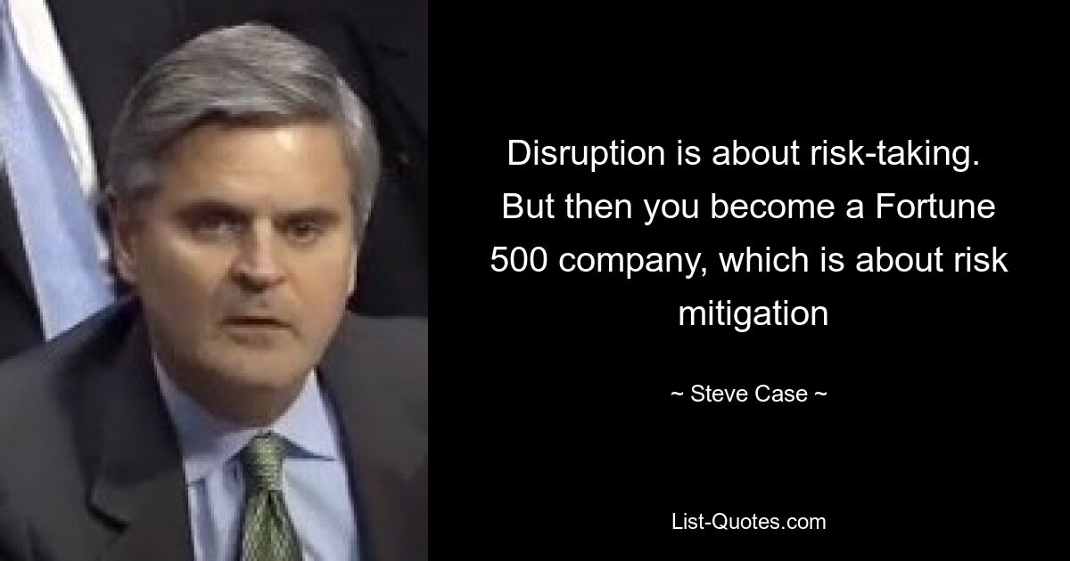 Disruption is about risk-taking. 
 But then you become a Fortune 
 500 company, which is about risk 
 mitigation — © Steve Case