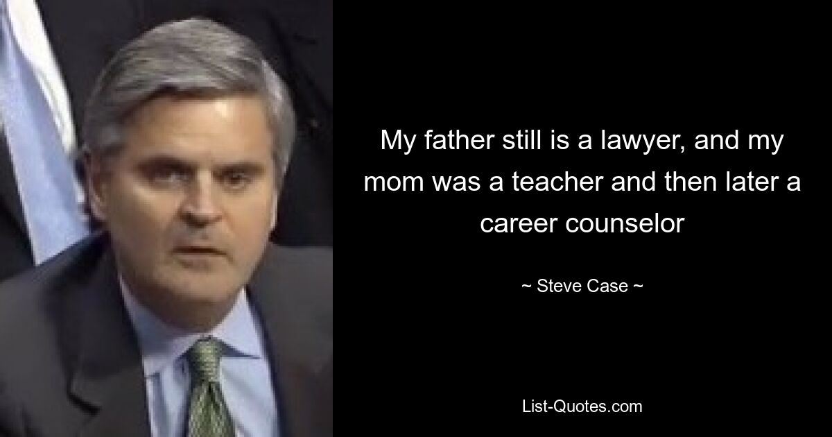 My father still is a lawyer, and my mom was a teacher and then later a career counselor — © Steve Case