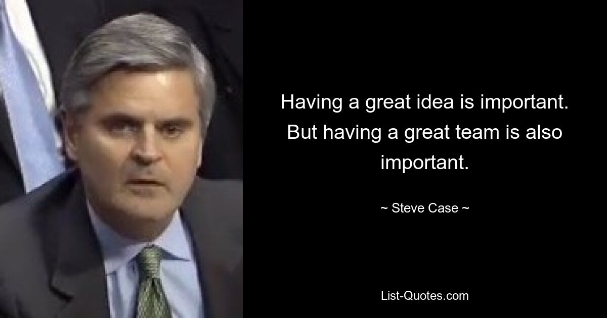 Having a great idea is important. But having a great team is also important. — © Steve Case