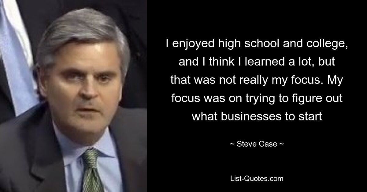 I enjoyed high school and college, and I think I learned a lot, but that was not really my focus. My focus was on trying to figure out what businesses to start — © Steve Case