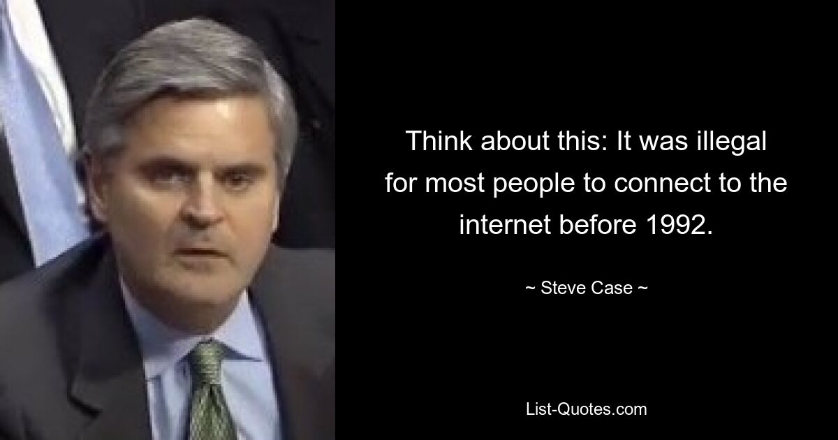 Think about this: It was illegal for most people to connect to the internet before 1992. — © Steve Case