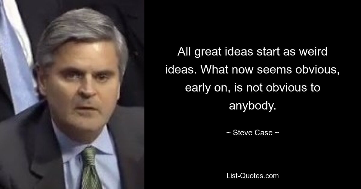 All great ideas start as weird ideas. What now seems obvious, early on, is not obvious to anybody. — © Steve Case