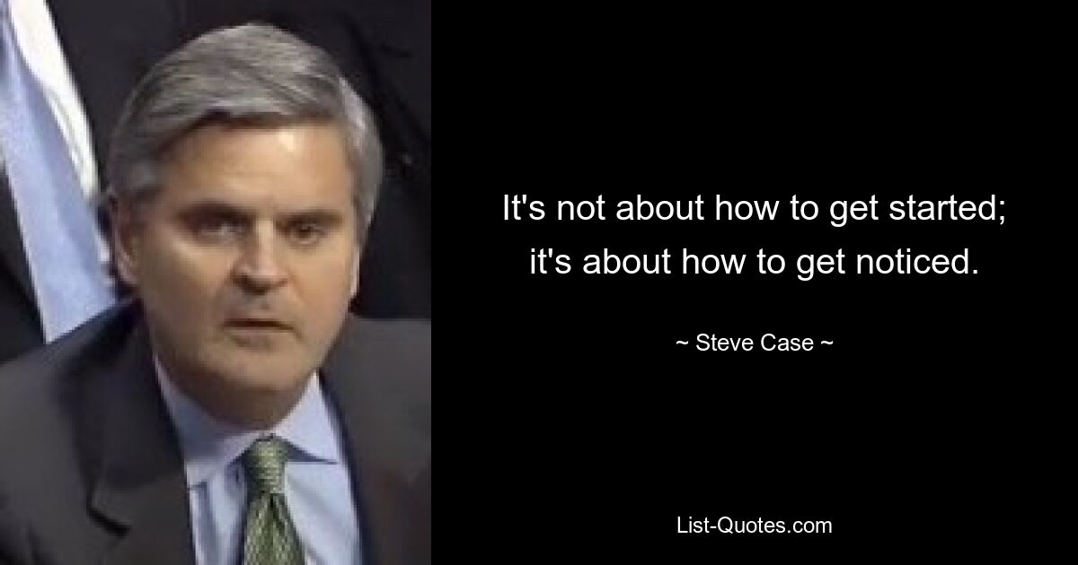 It's not about how to get started; it's about how to get noticed. — © Steve Case