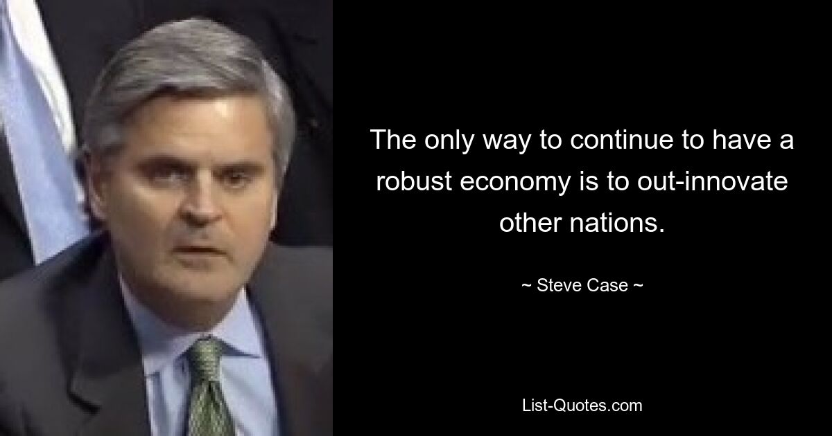 The only way to continue to have a robust economy is to out-innovate other nations. — © Steve Case