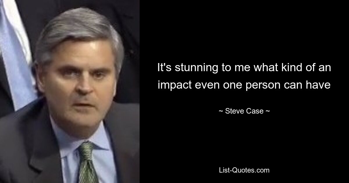 It's stunning to me what kind of an impact even one person can have — © Steve Case