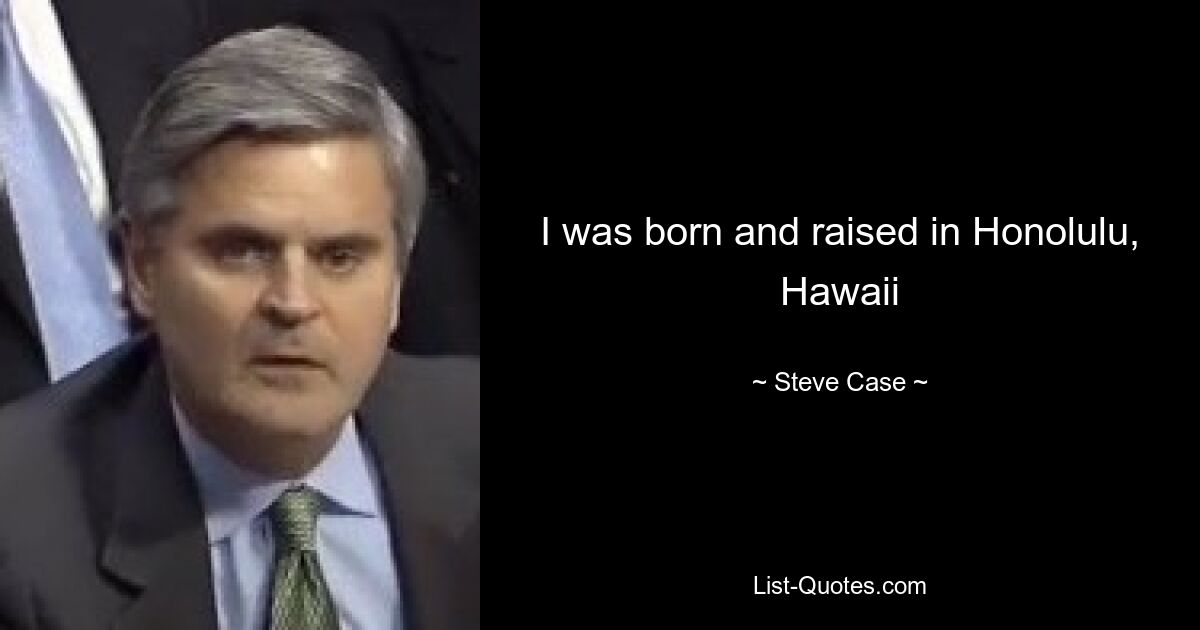 I was born and raised in Honolulu, Hawaii — © Steve Case