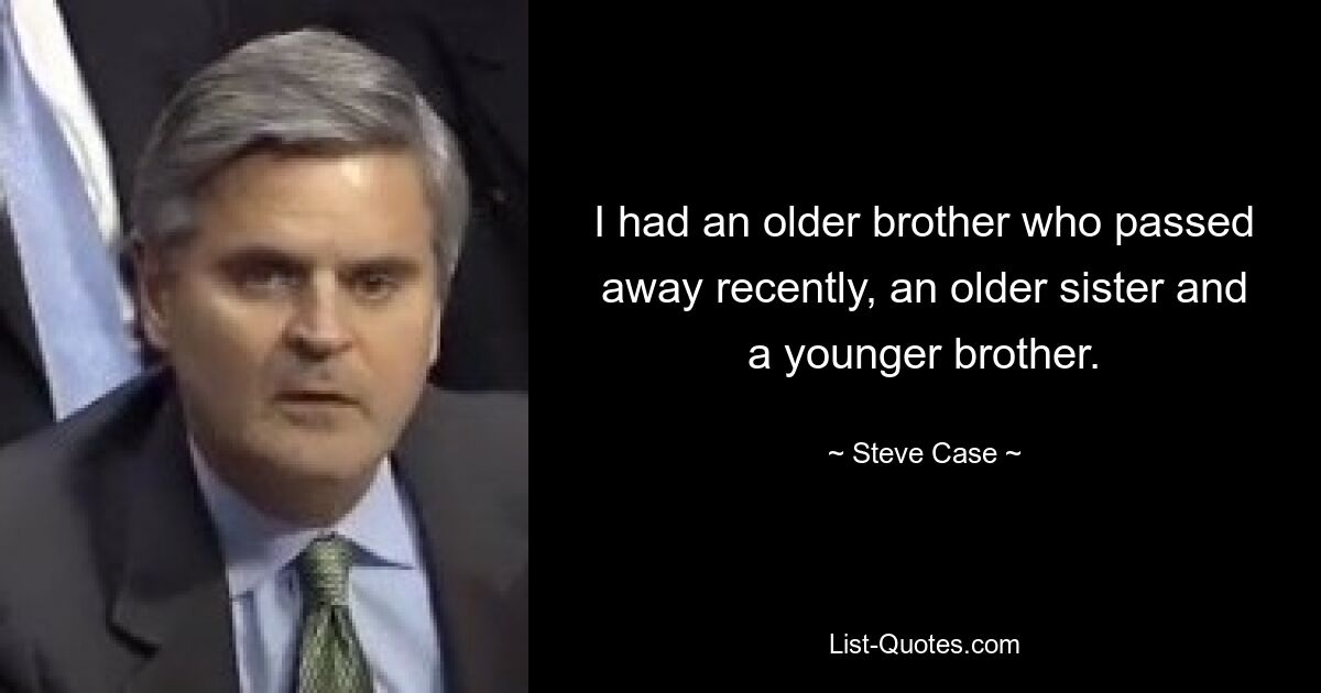 I had an older brother who passed away recently, an older sister and a younger brother. — © Steve Case