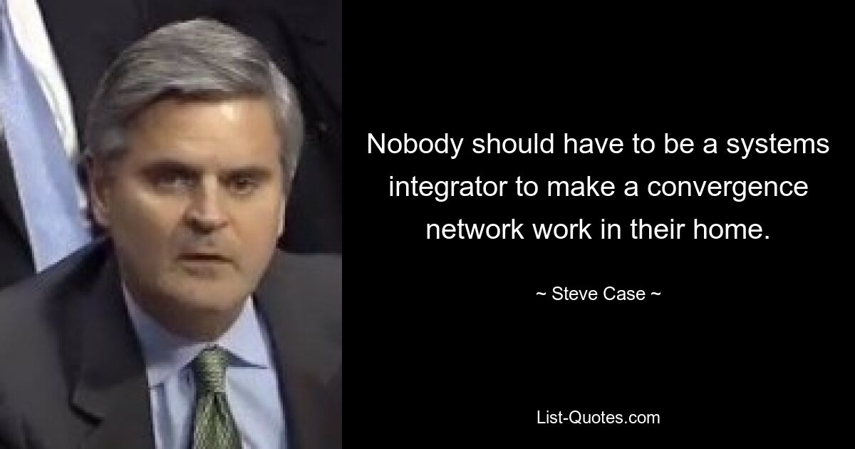 Nobody should have to be a systems integrator to make a convergence network work in their home. — © Steve Case