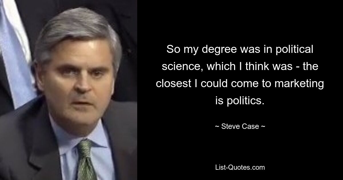 So my degree was in political science, which I think was - the closest I could come to marketing is politics. — © Steve Case