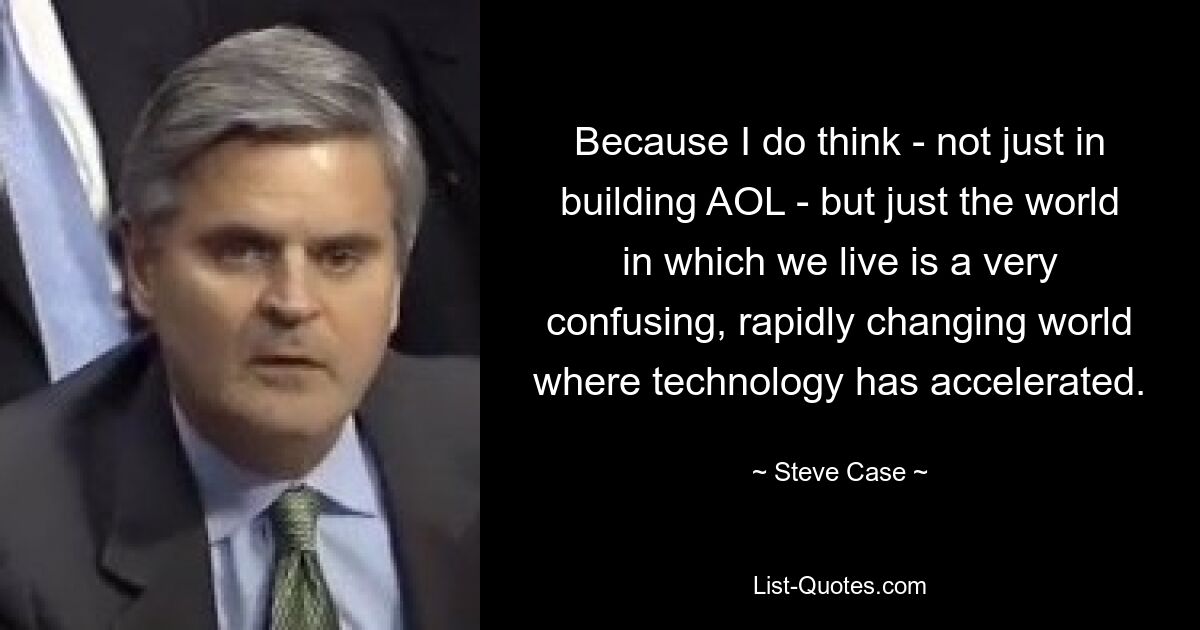 Because I do think - not just in building AOL - but just the world in which we live is a very confusing, rapidly changing world where technology has accelerated. — © Steve Case