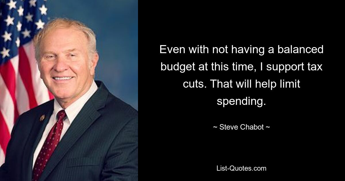 Even with not having a balanced budget at this time, I support tax cuts. That will help limit spending. — © Steve Chabot