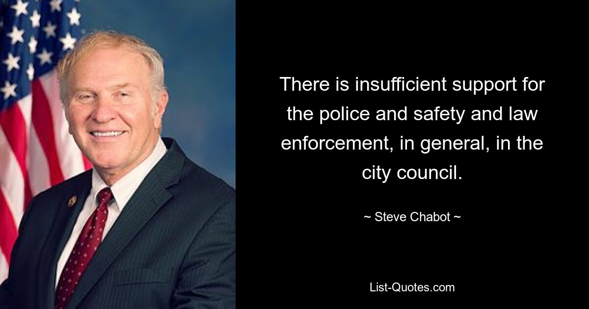 There is insufficient support for the police and safety and law enforcement, in general, in the city council. — © Steve Chabot