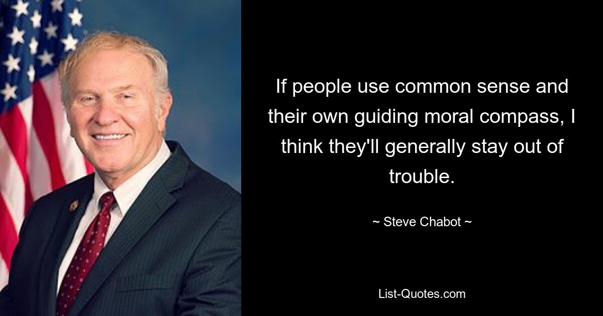 If people use common sense and their own guiding moral compass, I think they'll generally stay out of trouble. — © Steve Chabot