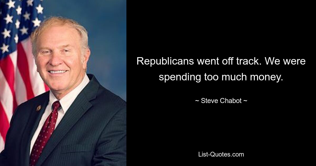 Republicans went off track. We were spending too much money. — © Steve Chabot