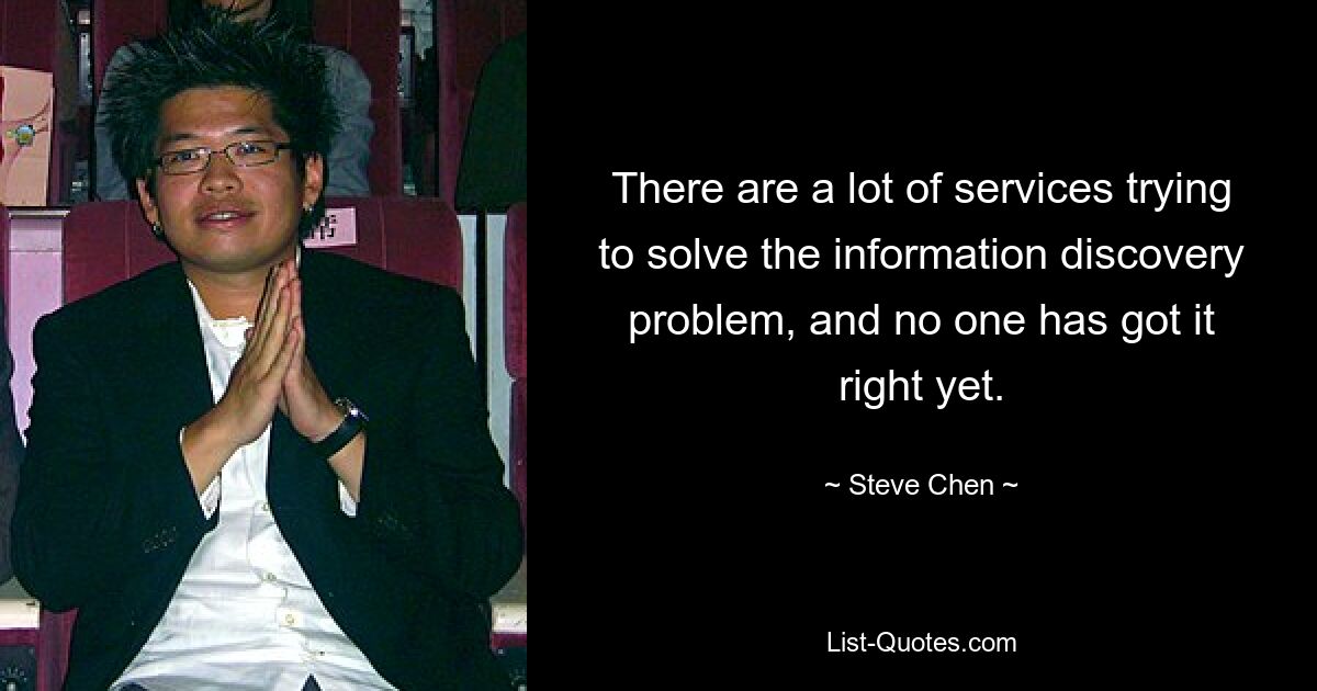 There are a lot of services trying to solve the information discovery problem, and no one has got it right yet. — © Steve Chen